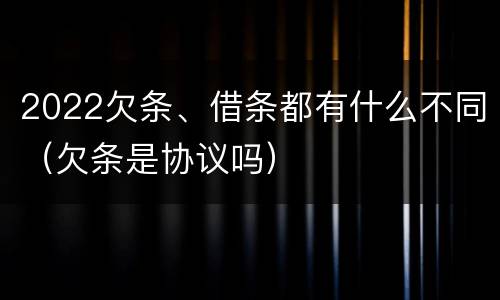 2022欠条、借条都有什么不同（欠条是协议吗）