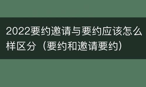 2022要约邀请与要约应该怎么样区分（要约和邀请要约）