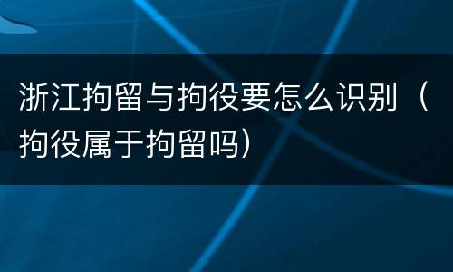 浙江拘留与拘役要怎么识别（拘役属于拘留吗）