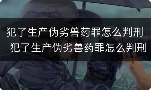 犯了生产伪劣兽药罪怎么判刑 犯了生产伪劣兽药罪怎么判刑的