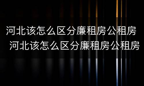 河北该怎么区分廉租房公租房 河北该怎么区分廉租房公租房和商品房