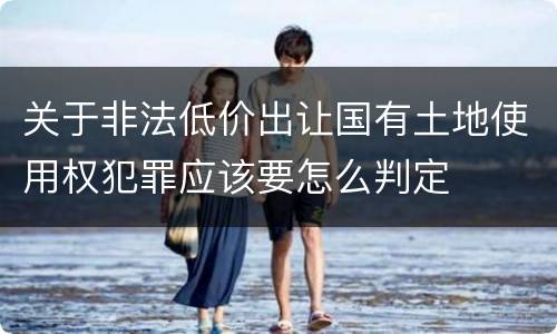 关于非法低价出让国有土地使用权犯罪应该要怎么判定