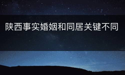 陕西事实婚姻和同居关键不同
