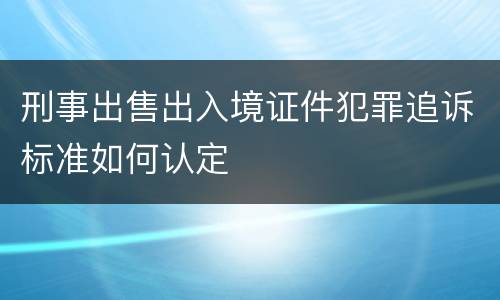 刑事出售出入境证件犯罪追诉标准如何认定
