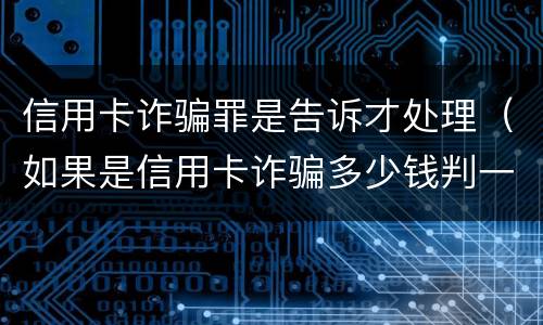 信用卡诈骗罪是告诉才处理（如果是信用卡诈骗多少钱判一年）