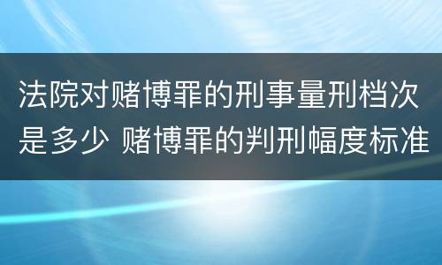法院对赌博罪的刑事量刑档次是多少 赌博罪的判刑幅度标准