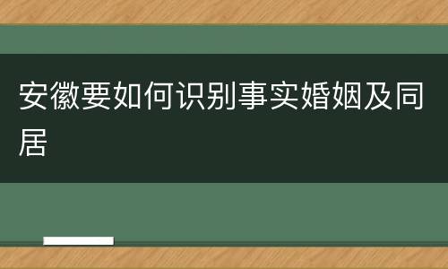 安徽要如何识别事实婚姻及同居