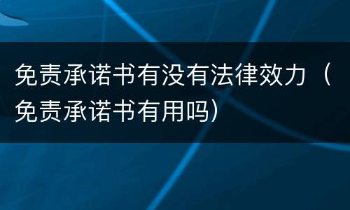 免责承诺书有没有法律效力（免责承诺书有用吗）