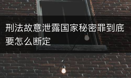 刑法故意泄露国家秘密罪到底要怎么断定