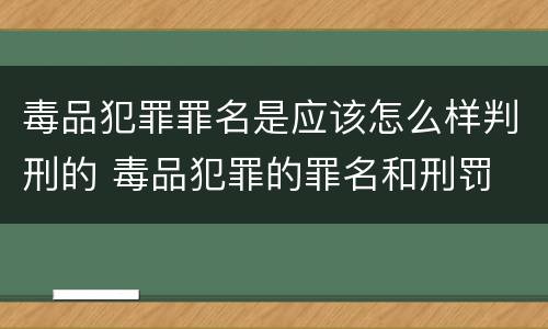毒品犯罪罪名是应该怎么样判刑的 毒品犯罪的罪名和刑罚