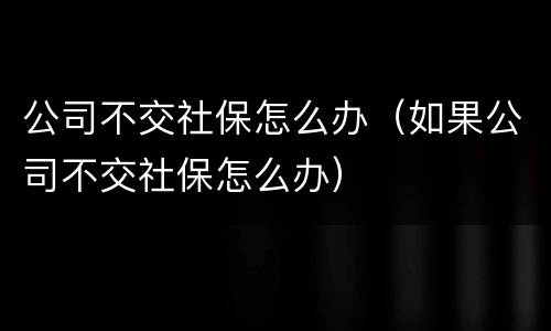 公司不交社保怎么办（如果公司不交社保怎么办）