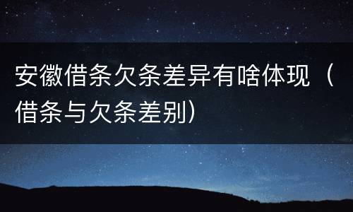 安徽借条欠条差异有啥体现（借条与欠条差别）