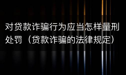对贷款诈骗行为应当怎样量刑处罚（贷款诈骗的法律规定）