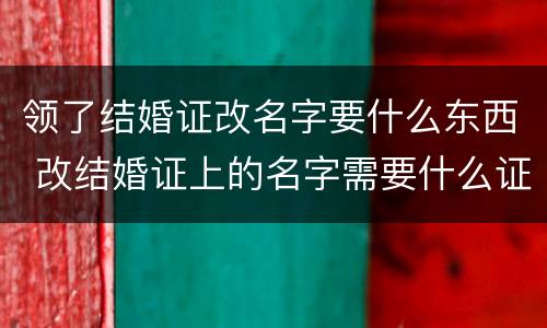 领了结婚证改名字要什么东西 改结婚证上的名字需要什么证件
