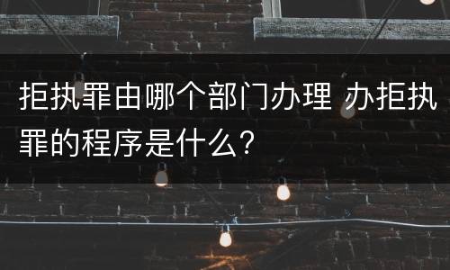 拒执罪由哪个部门办理 办拒执罪的程序是什么?