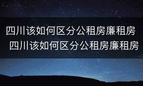 四川该如何区分公租房廉租房 四川该如何区分公租房廉租房和商品房