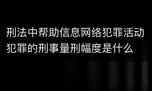 刑法中帮助信息网络犯罪活动犯罪的刑事量刑幅度是什么