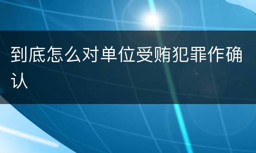 到底怎么对单位受贿犯罪作确认