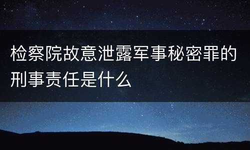 检察院故意泄露军事秘密罪的刑事责任是什么