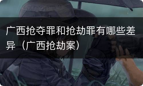 广西抢夺罪和抢劫罪有哪些差异（广西抢劫案）