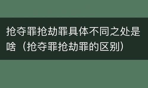 抢夺罪抢劫罪具体不同之处是啥（抢夺罪抢劫罪的区别）