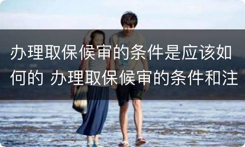 办理取保候审的条件是应该如何的 办理取保候审的条件和注意事项