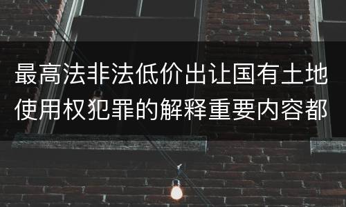 最高法非法低价出让国有土地使用权犯罪的解释重要内容都有哪些
