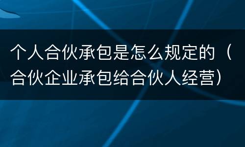 个人合伙承包是怎么规定的（合伙企业承包给合伙人经营）