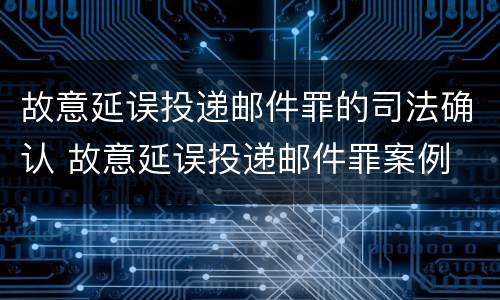 故意延误投递邮件罪的司法确认 故意延误投递邮件罪案例