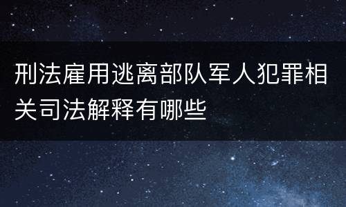 刑法雇用逃离部队军人犯罪相关司法解释有哪些