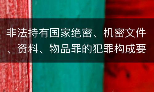 非法持有国家绝密、机密文件、资料、物品罪的犯罪构成要件具体有哪些