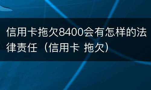 信用卡拖欠8400会有怎样的法律责任（信用卡 拖欠）