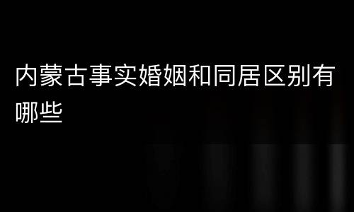 内蒙古事实婚姻和同居区别有哪些