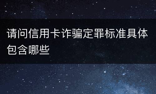请问信用卡诈骗定罪标准具体包含哪些