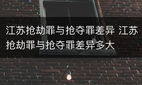 江苏抢劫罪与抢夺罪差异 江苏抢劫罪与抢夺罪差异多大