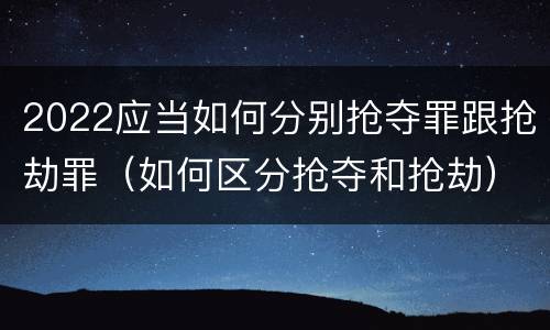 2022应当如何分别抢夺罪跟抢劫罪（如何区分抢夺和抢劫）