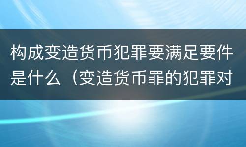 构成变造货币犯罪要满足要件是什么（变造货币罪的犯罪对象）