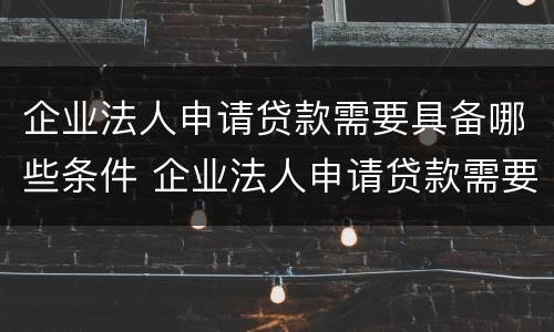 企业法人申请贷款需要具备哪些条件 企业法人申请贷款需要具备哪些条件和要求