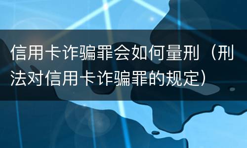 信用卡诈骗罪会如何量刑（刑法对信用卡诈骗罪的规定）