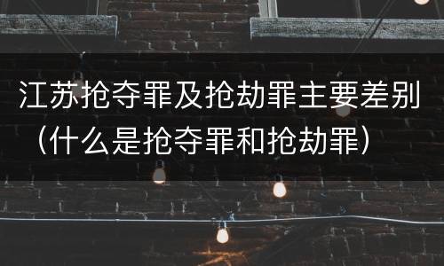 江苏抢夺罪及抢劫罪主要差别（什么是抢夺罪和抢劫罪）