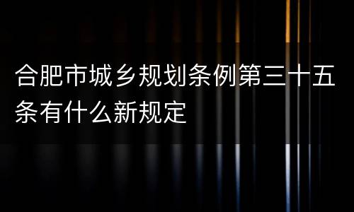 合肥市城乡规划条例第三十五条有什么新规定