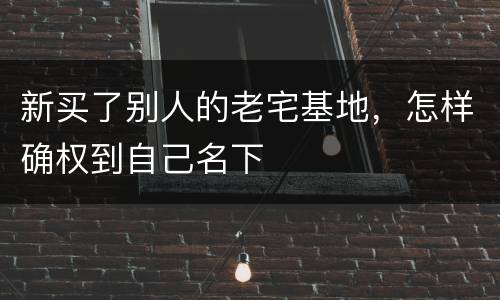 新买了别人的老宅基地，怎样确权到自己名下