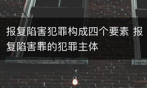 报复陷害犯罪构成四个要素 报复陷害罪的犯罪主体