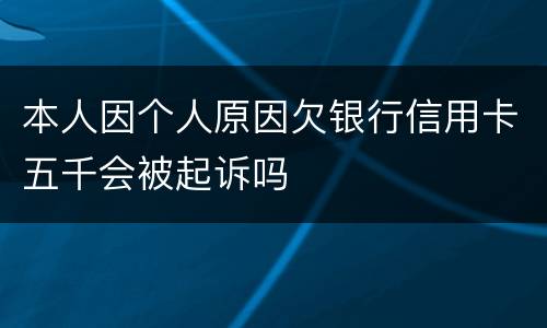 本人因个人原因欠银行信用卡五千会被起诉吗