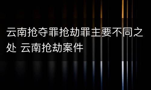 云南抢夺罪抢劫罪主要不同之处 云南抢劫案件