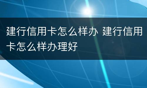 建行信用卡怎么样办 建行信用卡怎么样办理好