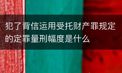 犯了背信运用受托财产罪规定的定罪量刑幅度是什么