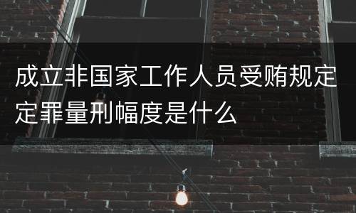 成立非国家工作人员受贿规定定罪量刑幅度是什么