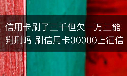 信用卡刷了三千但欠一万三能判刑吗 刷信用卡30000上征信吗