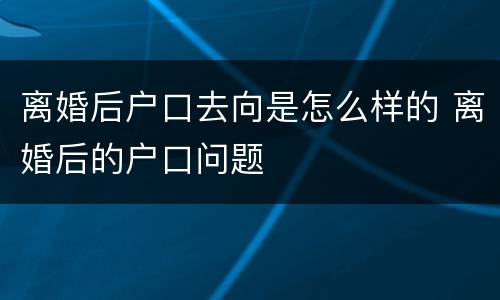 离婚后户口去向是怎么样的 离婚后的户口问题